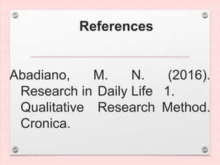 References
Abadiano, M. N. (2016).
Research in Daily Life 1.
Qualitative Research Method.
Cronica.
 