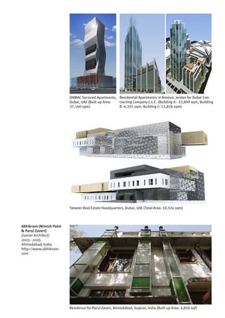 Tatweer Real Estate Headquarters, Dubai, UAE (Total Area: 10,324 sqm)
Residential Apartments in Amman, Jordan for Dubai Con-
tracting Company L.L.C. (Building A - 22,899 sqm, Building
B- 6,355 sqm, Building C- 15,826 sqm)
DAMAC Serviced Apartments,
Dubai, UAE (Built up Area:
37,160 sqm)
Abhikram (Nimish Patel
& Parul Zaveri)
(Junior Architect)
2003 - 2005
Ahmedabad, India
http://www.abhikram.
com
Residence for Parul Zaveri, Ahmedabad, Gujarat, India (Built up Area: 4,850 sqf)
 