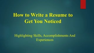 How to Write a Resume to
Get You Noticed
Highlighting Skills, Accomplishments And
Experiences
 