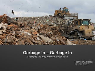 Garbage In – Garbage In 
Changing the way we think about trash
Promise C. Ceasar
November 25, 2014
 