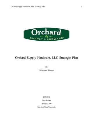 Orchard Supply Hardware, LLC. Strategy Plan 1
Orchard Supply Hardware, LLC Strategic Plan
By:
Christopher Marques
4/15/2016
Gary Radine
Business 290
San Jose State University
 