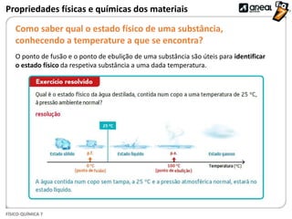 FÍSICO-QUÍMICA 7
Propriedades físicas e químicas dos materiais
Como saber qual o estado físico de uma substância,
conhecendo a temperature a que se encontra?
O ponto de fusão e o ponto de ebulição de uma substância são úteis para identificar
o estado físico da respetiva substância a uma dada temperatura.
 