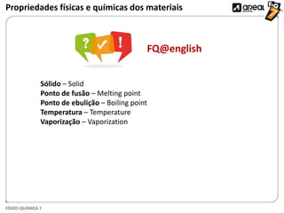 FÍSICO-QUÍMICA 7
FQ@english
Propriedades físicas e químicas dos materiais
Sólido – Solid
Ponto de fusão – Melting point
Ponto de ebulição – Boiling point
Temperatura – Temperature
Vaporização – Vaporization
 