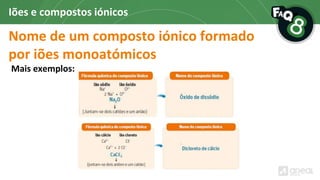 Nome de um composto iónico formado
por iões monoatómicos
Iões e compostos iónicos
Mais exemplos:
 