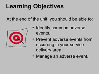 Learning Objectives Identify common adverse events. Prevent adverse events from occurring in your service delivery area. Manage an adverse event. At the end of the unit, you should be able to: 
