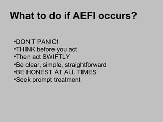 DON’T PANIC! THINK before you act Then act SWIFTLY Be clear, simple, straightforward BE HONEST AT ALL TIMES Seek prompt treatment What to do if AEFI occurs? 