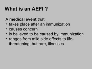 What is an AEFI ? A  medical event  that  takes place after an immunization causes concern is believed to be caused by immunization ranges from mild side effects to life-threatening, but rare, illnesses 
