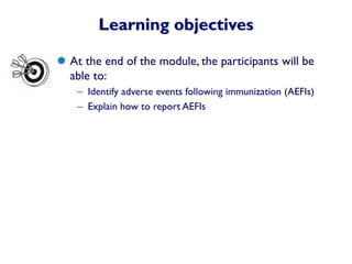 Learning objectives
 At the end of the module, the participants will be
able to:
– Identify adverse events following immunization (AEFIs)
– Explain how to report AEFIs
 