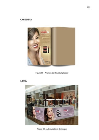 149
4.4REVISTA
Figura 59 - Anúncio de Revista Aplicado
4.5PDV
Figura 60 - Adesivação de Quiosque
 