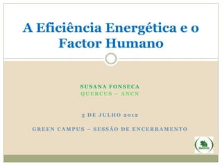 A Eficiência Energética e o
     Factor Humano


            SUSANA FONSECA
            QUERCUS – ANCN



            5 DE JULHO 2012

 GREEN CAMPUS – SESSÃO DE ENCERRAMENTO
 