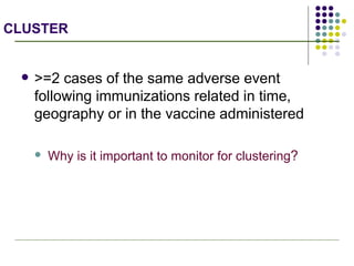 CLUSTER >=2 cases of the same adverse event following immunizations related in time, geography or in the vaccine administered Why is it important to monitor for clustering ? 