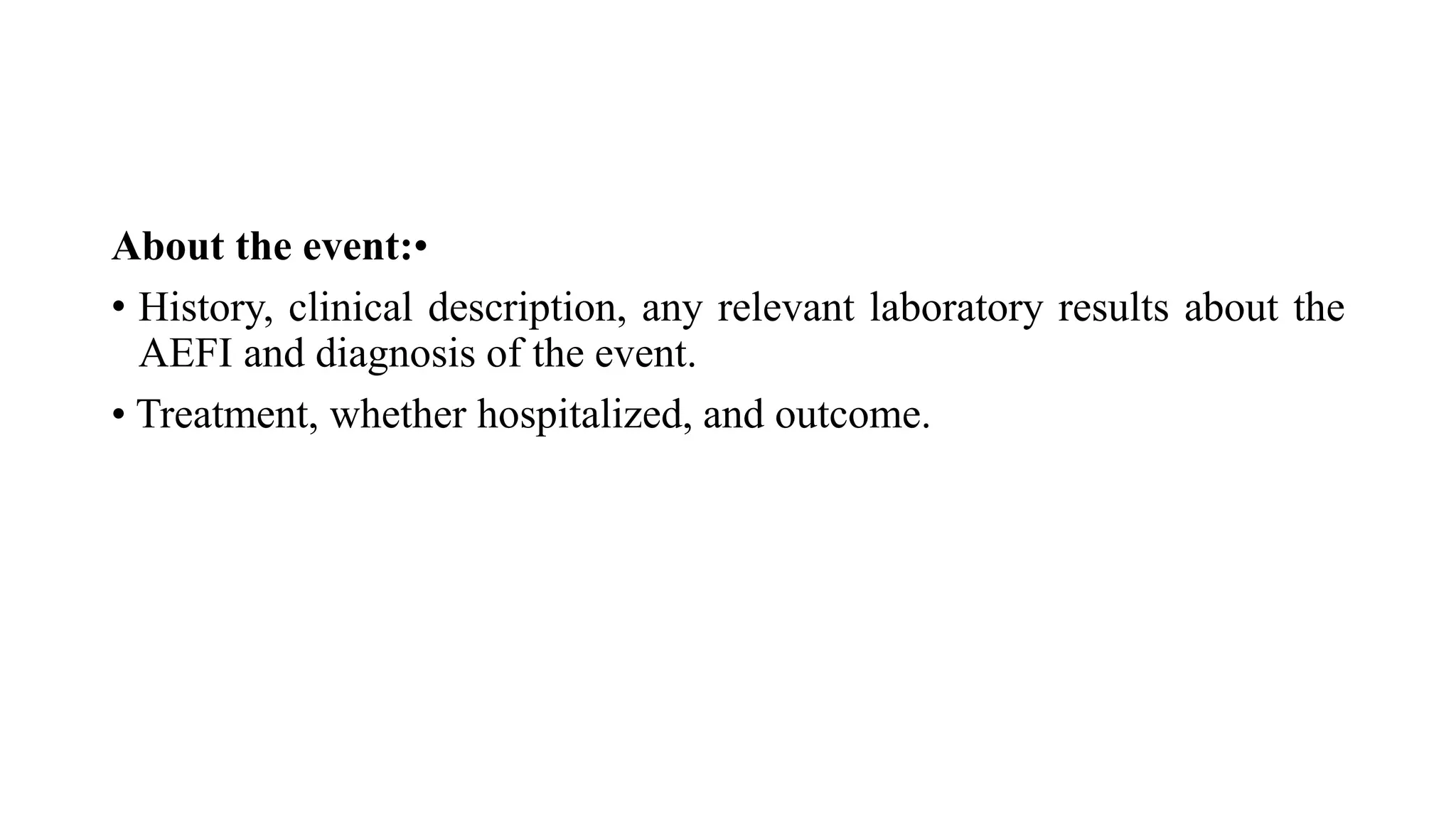 About the event:•
• History, clinical description, any relevant laboratory results about the
AEFI and diagnosis of the event.
• Treatment, whether hospitalized, and outcome.
 