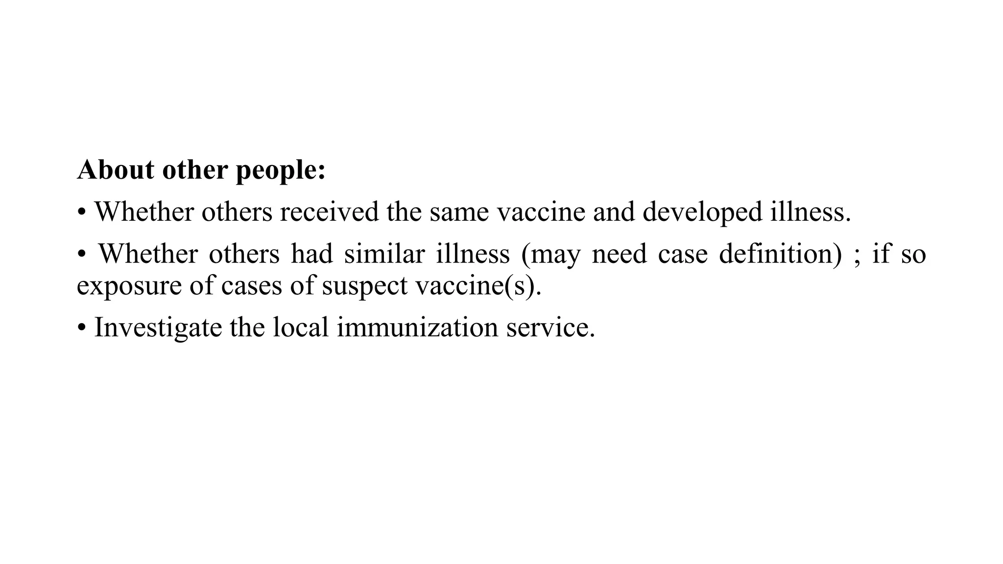 About other people:
• Whether others received the same vaccine and developed illness.
• Whether others had similar illness (may need case definition) ; if so
exposure of cases of suspect vaccine(s).
• Investigate the local immunization service.
 