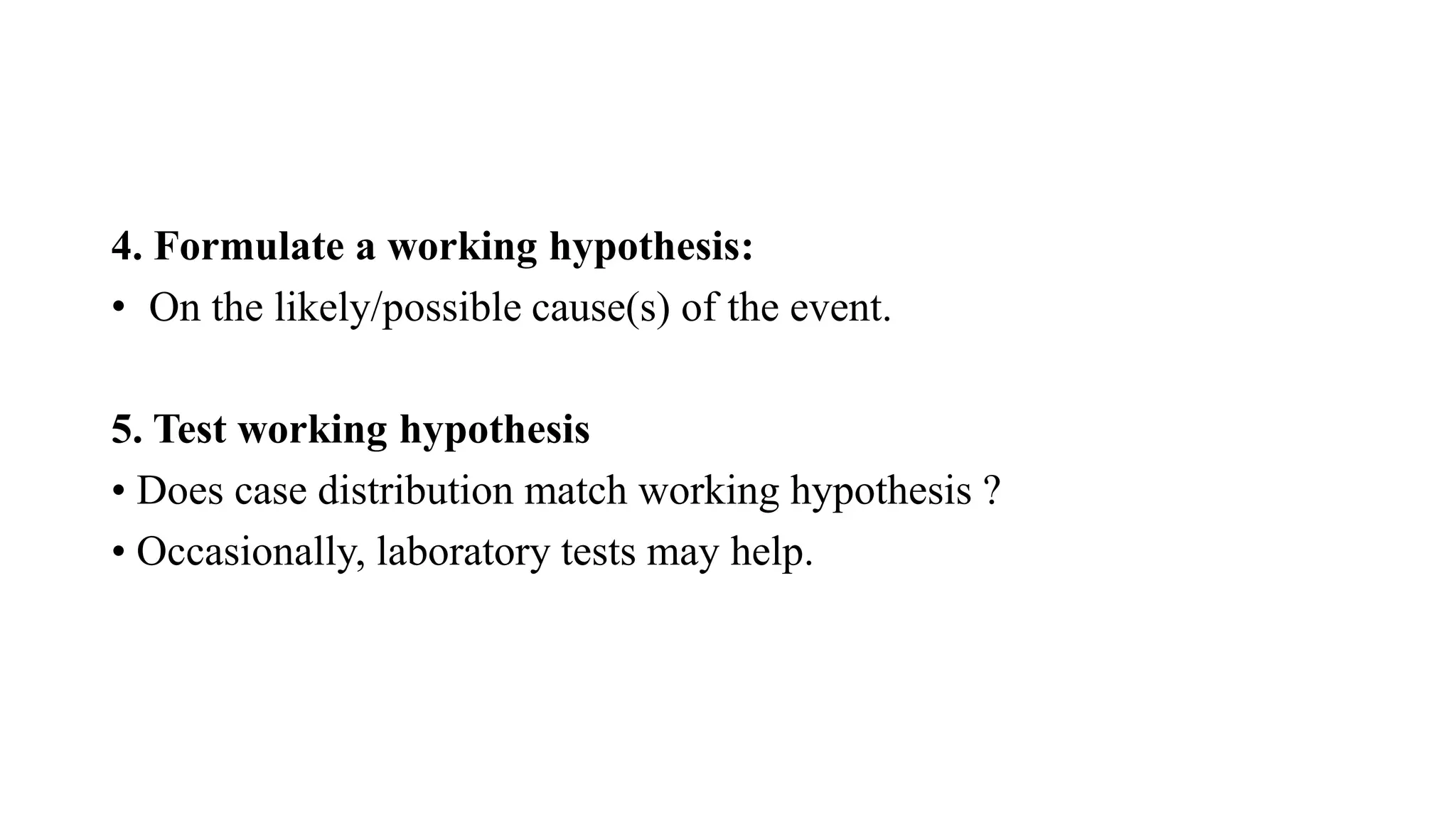4. Formulate a working hypothesis:
• On the likely/possible cause(s) of the event.
5. Test working hypothesis
• Does case distribution match working hypothesis ?
• Occasionally, laboratory tests may help.
 