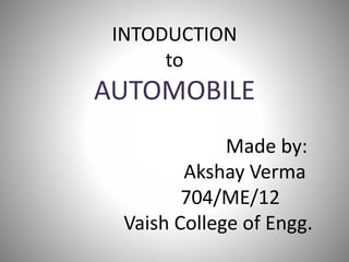 INTODUCTION
to
AUTOMOBILE
Made by:
Akshay Verma
704/ME/12
Vaish College of Engg.
 