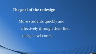 The goal of the redesign
Move students quickly and
effectively through their first
college level course.
 
