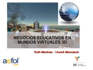 NEGOCIOS EDUCATIVOS EN MUNDOS VIRTUALES 3D VIII Jornada Práctica de e-learning & Empresa Ruth Martinez  / AureA Memotech 