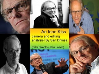 Ae fond Kiss 
camera and editing 
analysis! By San Dhinsa 
(Film Director- Ken Loach) 
 