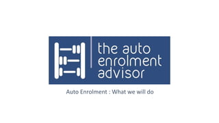 Auto Enrolment : What we will do
 