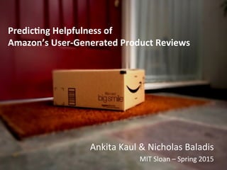 Predic'ng	
  Helpfulness	
  of	
  	
  
Amazon’s	
  User-­‐Generated	
  Product	
  Reviews	
  
Ankita	
  Kaul	
  &	
  Nicholas	
  Baladis	
  
MIT	
  Sloan	
  –	
  Spring	
  2015	
  
 