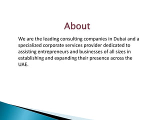 About
We are the leading consulting companies in Dubai and a
specialized corporate services provider dedicated to
assisting entrepreneurs and businesses of all sizes in
establishing and expanding their presence across the
UAE.