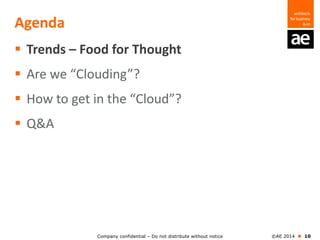 Company confidential – Do not distribute without notice ©AE 2014  10
Agenda
 Trends – Food for Thought
 Are we “Clouding”?
 How to get in the “Cloud”?
 Q&A
 