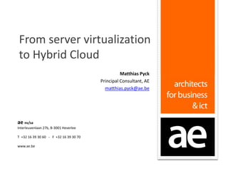 ae nv/sa
Interleuvenlaan 27b, B-3001 Heverlee
T +32 16 39 30 60 - F +32 16 39 30 70
www.ae.be
From server virtualization
to Hybrid Cloud
Matthias Pyck
Principal Consultant, AE
matthias.pyck@ae.be
 