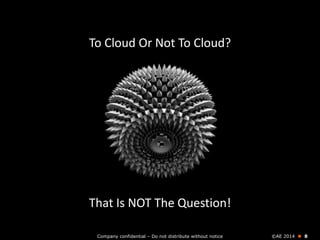 Company confidential – Do not distribute without notice ©AE 2014  8
To Cloud Or Not To Cloud?
That Is NOT The Question!
 