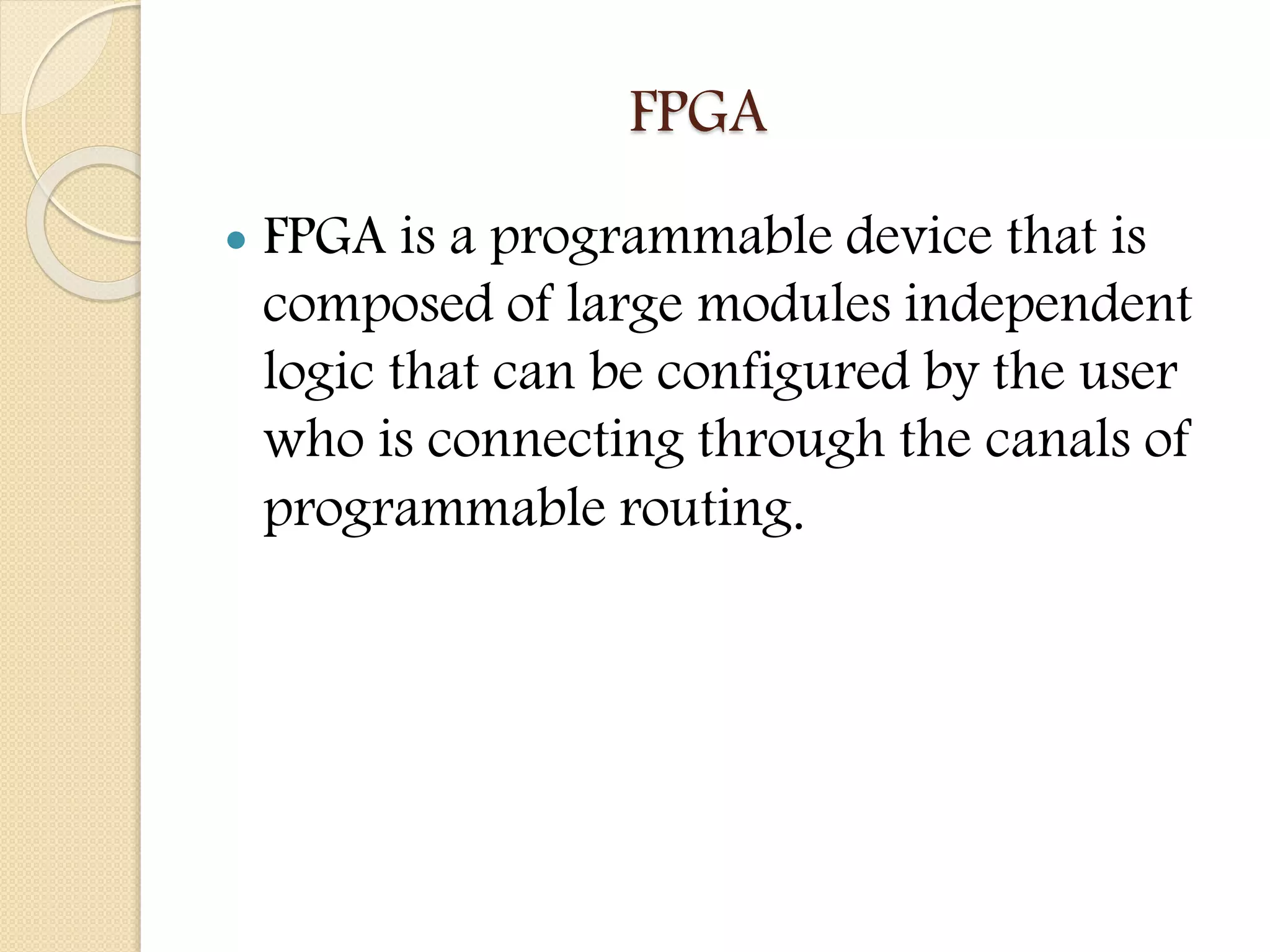 FPGA
 FPGA is a programmable device that is
composed of large modules independent
logic that can be configured by the user
who is connecting through the canals of
programmable routing.
 