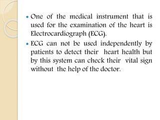  One of the medical instrument that is
used for the examination of the heart is
Electrocardiograph (ECG).
 ECG can not b...