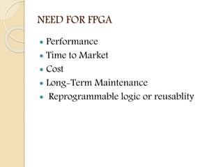 NEED FOR FPGA
 Performance
 Time to Market
 Cost
 Long-Term Maintenance
 Reprogrammable logic or reusablity
 