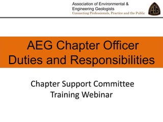 AEG Chapter Officer
Duties and Responsibilities
Association of Environmental &
Engineering Geologists
Connecting Professionals, Practice and the Public
Chapter Support Committee
Training Webinar
 