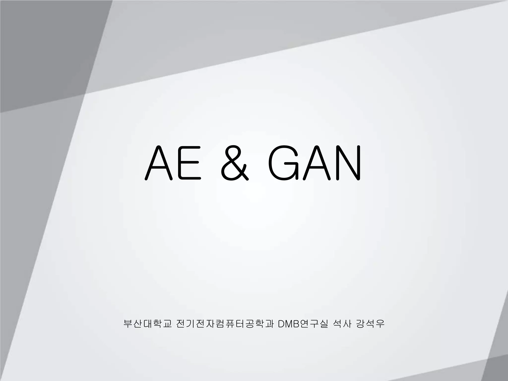 AE & GAN
부산대학교 전기전자컴퓨터공학과 DMB연구실 석사 강석우
 