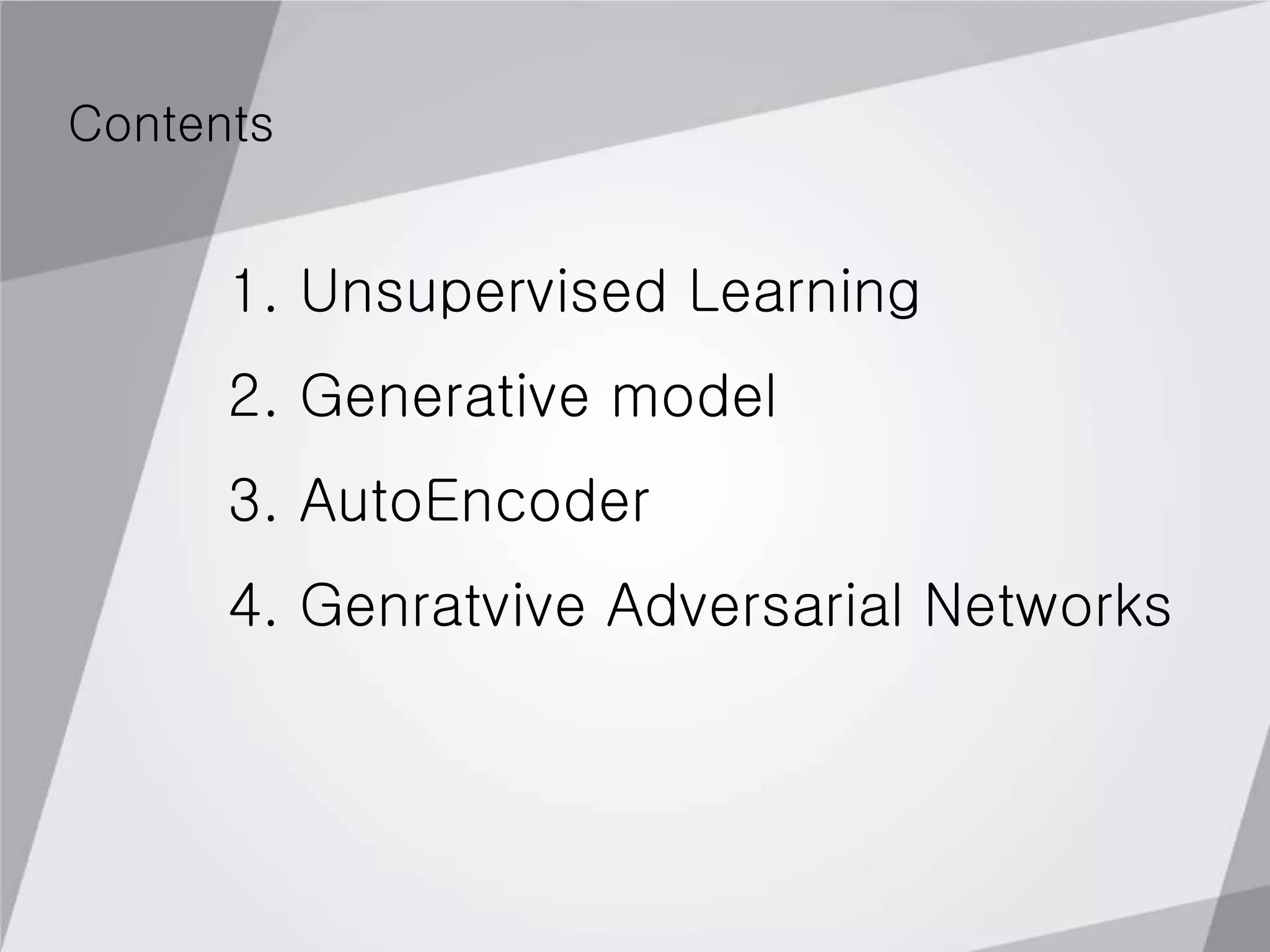 1. Unsupervised Learning
2. Generative model
3. AutoEncoder
4. Genratvive Adversarial Networks
Contents
 