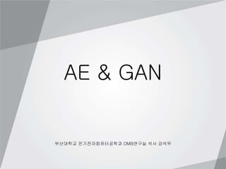 AE & GAN
부산대학교 전기전자컴퓨터공학과 DMB연구실 석사 강석우
 