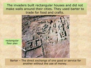 The invaders built rectangular houses and did not make walls around their cities. They used barter to trade for food and crafts. Barter – The direct exchange of one good or service for another without the use of money.   rectangular floor plan 