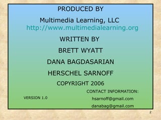 PRODUCED BY Multimedia Learning, LLC  http://www.multimedialearning.org   WRITTEN BY  BRETT WYATT DANA BAGDASARIAN HERSCHEL SARNOFF COPYRIGHT 2006 CONTACT INFORMATION: [email_address] [email_address] VERSION 1.0 