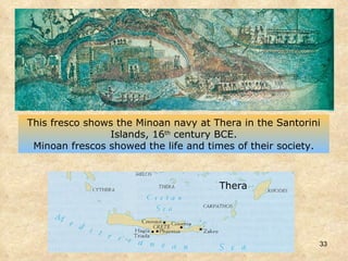 This fresco shows the Minoan navy at Thera in the Santorini Islands, 16 th  century BCE. Minoan frescos showed the life and times of their society. Thera 