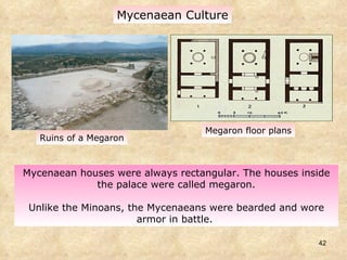 Mycenaean houses were always rectangular. The houses inside the palace were called megaron. Unlike the Minoans, the Mycenaeans were bearded and wore armor in battle.  Mycenaean Culture Megaron floor plans Ruins of a Megaron 