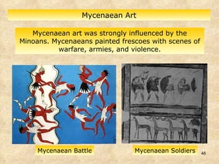 Mycenaean art was strongly influenced by the Minoans. Mycenaeans painted frescoes with scenes of warfare, armies, and violence. Mycenaean Art Mycenaean Battle Mycenaean Soldiers 