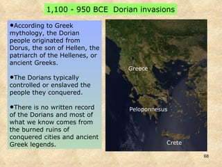 According to Greek mythology, the Dorian people originated from Dorus, the son of Hellen, the patriarch of the Hellenes, or ancient Greeks.  The Dorians typically controlled or enslaved the people they conquered.  There is no written record of the Dorians and most of what we know comes from the burned ruins of conquered cities and ancient Greek legends.  1,100 - 950 BCE  Dorian invasions Crete Greece Peloponnesus 