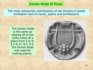 The Dorian mode is the same as playing all of the white notes of a piano from E to E: E F G A | B C D E. The Dorian Mode was used for reciting poems.  The most noteworthy contributions of the Dorians to Greek civilization were in music, poetry and architecture. Dorian Mode of Music 