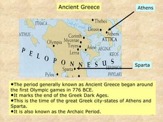 Ancient Greece The period generally known as Ancient Greece began around the first Olympic games in 776 BCE.  It marks the end of the Greek Dark Ages.  This is the time of the great Greek city-states of Athens and Sparta.  It is also known as the Archaic Period.  Athens Sparta 