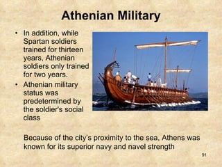 Athenian Military In addition, while Spartan soldiers trained for thirteen years, Athenian soldiers only trained for two years. Athenian military status was predetermined by the soldier's social class Because of the city’s proximity to the sea, Athens was known for its superior navy and navel strength 
