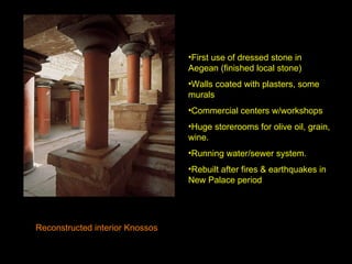 Reconstructed interior Knossos First use of dressed stone in Aegean (finished local stone) Walls coated with plasters, some murals Commercial centers w/workshops Huge storerooms for olive oil, grain, wine. Running water/sewer system. Rebuilt after fires & earthquakes in New Palace period 