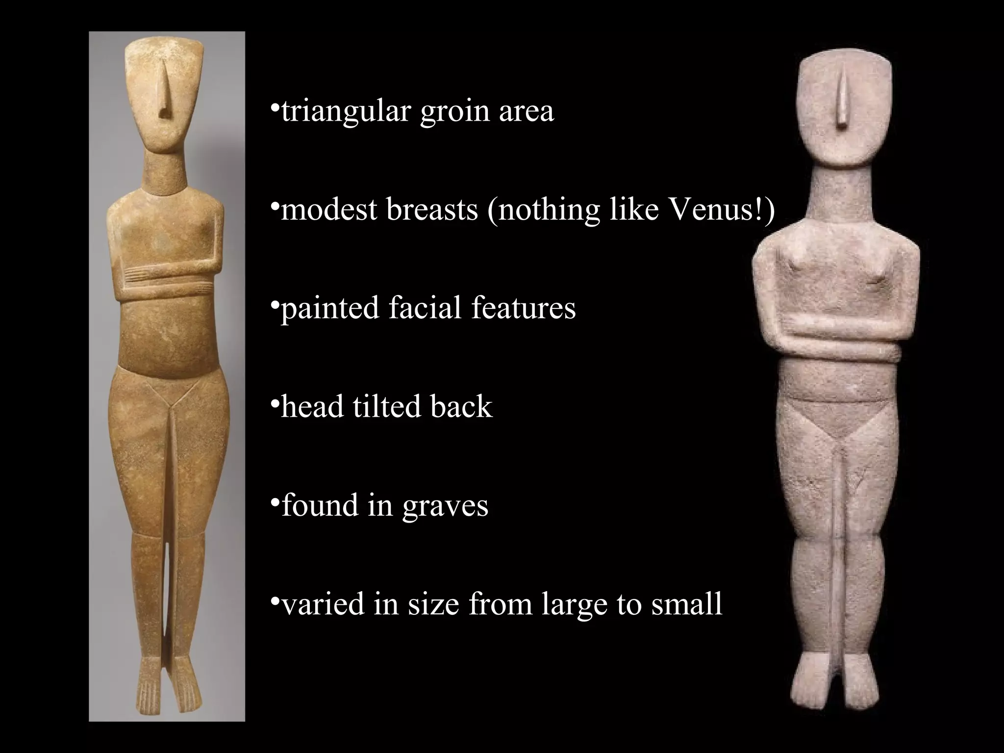 •triangular groin area
•modest breasts (nothing like Venus!)
•painted facial features
•head tilted back
•found in graves
•varied in size from large to small
 