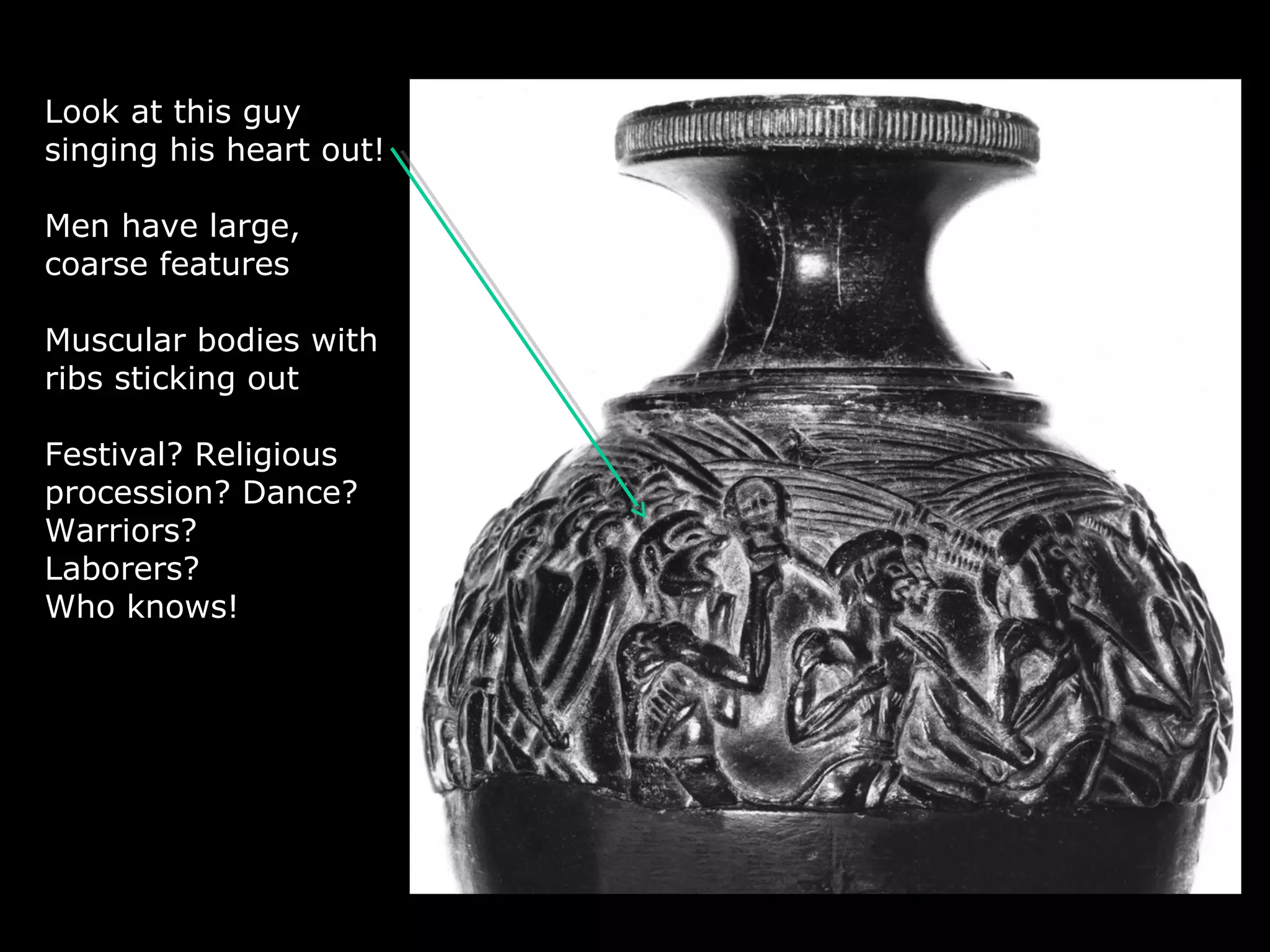 Look at this guy
singing his heart out!
Men have large,
coarse features
Muscular bodies with
ribs sticking out
Festival? Religious
procession? Dance?
Warriors?
Laborers?
Who knows!
 