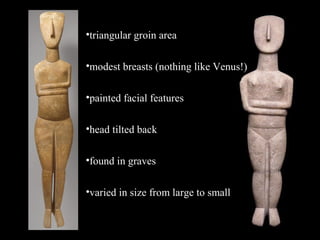 •triangular groin area
•modest breasts (nothing like Venus!)
•painted facial features
•head tilted back
•found in graves
•varied in size from large to small
 