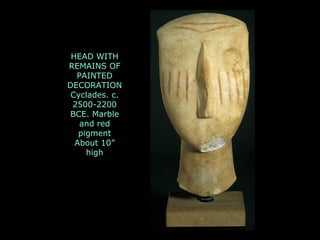HEAD WITH
REMAINS OF
PAINTED
DECORATION
Cyclades. c.
2500-2200
BCE. Marble
and red
pigment
About 10”
high
 