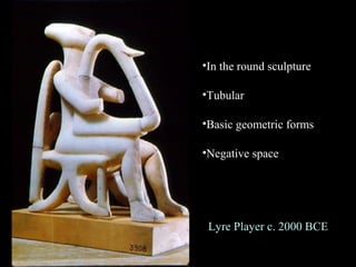Lyre Player c. 2000 BCE
•In the round sculpture
•Tubular
•Basic geometric forms
•Negative space
 